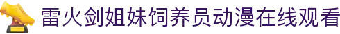 雷火剑姐妹饲养员动漫在线观看 - 闭俗情侣雷火剑在线观看yandex